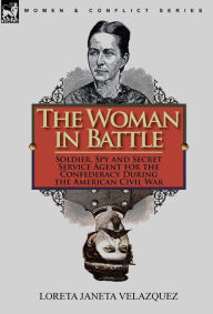 Title: The Woman in Battle: Soldier, Spy and Secret Service Agent for the Confederacy During the American Civil War, Author: Loreta Janeta Velazquez