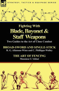 Title: Fighting with Blade, Bayonet & Staff Weapons: Two Guides to the Art of Close Combat, Author: R G Allanson-Winn