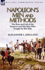 Title: Napoleon's Men and Methods: the Rise and Fall of the Emperor and His Men Who Fought by His Side, Author: Alexander L Kielland