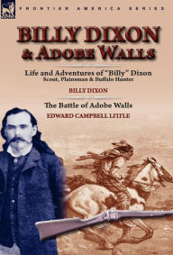 Title: Billy Dixon & Adobe Walls: Scout, Plainsman & Buffalo Hunter, Author: Billy Dixon