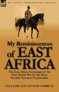 Title: My Reminiscences of East Africa: The East Africa Campaign of the First World War by the Most Notable German Commander, Author: Paul Emil Von Lettow-Vorbeck