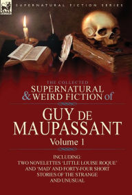 Title: The Collected Supernatural and Weird Fiction of Guy de Maupassant: Volume 1-Including Two Novelettes 'Little Louise Roque' and 'Mad' and Forty-Four Sh, Author: Guy de Maupassant