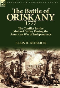 Title: The Battle of Oriskany 1777: the Conflict for the Mohawk Valley During the American War of Independence, Author: Ellis H Roberts