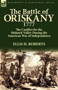 Title: The Battle of Oriskany 1777: the Conflict for the Mohawk Valley During the American War of Independence, Author: Ellis H Roberts