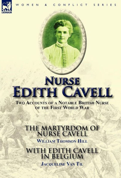 Nurse Edith Cavell: Two Accounts of a Notable British Nurse of the First World War---The Martyrdom of Nurse Cavell by William Thomson Hill