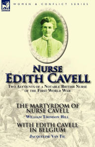 Title: Nurse Edith Cavell: Two Accounts of a Notable British Nurse of the First World War---The Martyrdom of Nurse Cavell by William Thomson Hill & With Edith Cavell in Belgium by Jacqueline Van Til, Author: William Thomson Hill
