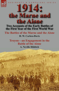 Title: 1914: the Marne and the Aisne-Two Accounts of the Early Battles of the First Year of the First World War: The Battles of the Marne and the Aisne by H. W. Carless-Davis & Troyon-an Engagement in the Battle of the Aisne by A. Neville Hilditch, Author: H W Carless-Davis
