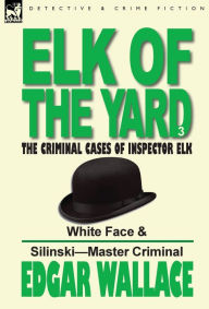 Title: Elk of the 'Yard'-The Criminal Cases of Inspector Elk: Volume 3-White Face & Silinski-Master Criminal, Author: Edgar Wallace