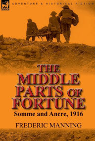 Title: The Middle Parts of Fortune: Somme and Ancre, 1916, Author: Frederic Manning