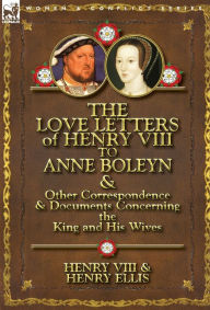 Title: The Love Letters of Henry VIII to Anne Boleyn & Other Correspondence & Documents Concerning the King and His Wives, Author: Henry VIII King of England