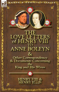 Title: The Love Letters of Henry VIII to Anne Boleyn & Other Correspondence & Documents Concerning the King and His Wives, Author: Henry VIII King of England