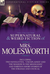 Title: The Collected Supernatural and Weird Fiction of Mrs Molesworth-Including Two Novelettes, 'Unexplained' and 'The Shadow in the Moonlight, ' and Thirtee, Author: Molesworth