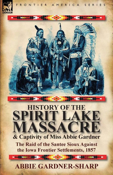 History of the Spirit Lake Massacre and Captivity of Miss Abbie Gardner: the Raid of the Santee Sioux Against the Iowa Frontier Settlements, 1857