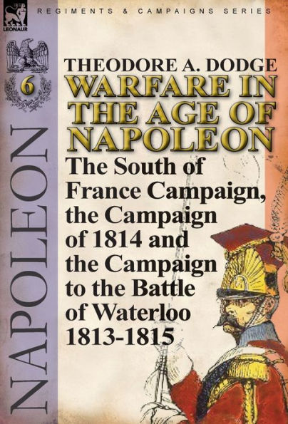 Warfare in the Age of Napoleon-Volume 6: The South of France Campaign, the Campaign of 1814 and the Campaign to the Battle of Waterloo 1813-1815