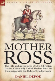 Title: Mother Ross: The Life and Adventures of Mrs. Christian Davies, Commonly Called Mother Ross, on Campaign with the Duke of Marlboroug, Author: Daniel Defoe