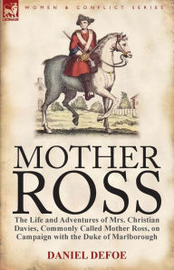 Title: Mother Ross: The Life and Adventures of Mrs. Christian Davies, Commonly Called Mother Ross, on Campaign with the Duke of Marlboroug, Author: Daniel Defoe