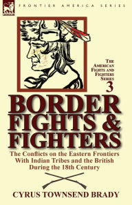 Title: Border Fights & Fighters: the Conflicts on the Eastern Frontiers With Indian Tribes and the British During the 18th Century, Author: Cyrus Townsend Brady