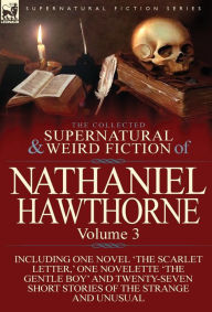 The Collected Supernatural and Weird Fiction of Nathaniel Hawthorne: Volume 3-Including One Novel 'The Scarlet Letter, ' One Novelette 'The Gentle Boy