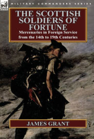 Title: The Scottish Soldiers of Fortune: Mercenaries in Foreign Service from the 14th to 19th Centuries, Author: James Grant