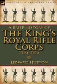 Title: A Brief History of the King's Royal Rifle Corps 1755-1915, Author: Edward Hutton