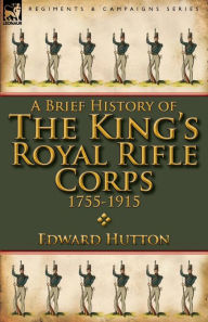 Title: A Brief History of the King's Royal Rifle Corps 1755-1915, Author: Edward Hutton