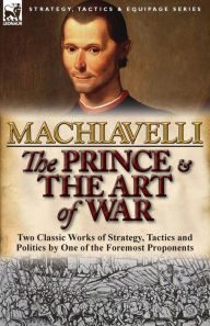 Title: The Prince & The Art of War: Two Classic Works of Strategy, Tactics and Politics by One of the Foremost Proponents, Author: Niccolò Machiavelli