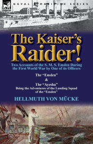 Title: The Kaiser's Raider! Two Accounts of the S. M. S. Emden During the First World War by One of Its Officers: The Emden & the Ayesha Being the Advent, Author: Hellmuth Von M Cke