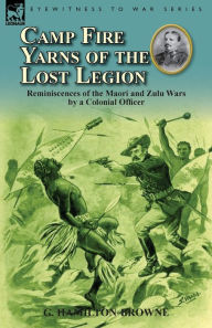 Title: Camp Fire Yarns of the Lost Legion: Reminiscences of the Maori and Zulu Wars by a Colonial Officer, Author: G Hamilton-Browne