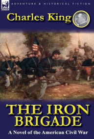 Title: The Iron Brigade: A Novel of the American Civil War, Author: Charles King