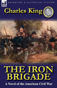 Title: The Iron Brigade: A Novel of the American Civil War, Author: Charles King