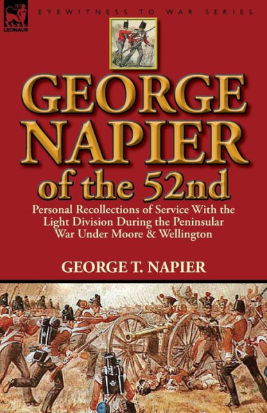 George Napier of the 52nd: Personal Recollections Service with Light Division During Peninsular War Under Moore & Wellington