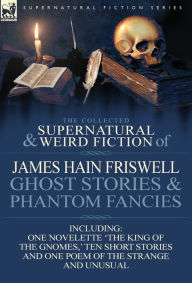 Title: The Collected Supernatural and Weird Fiction of James Hain Friswell-Ghost Stories and Phantom Fancies-One Novelette 'The King of the Gnomes, ' Ten Sho, Author: James Hain Friswell