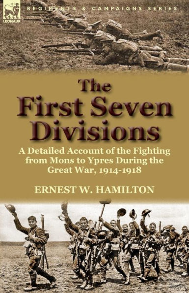 the First Seven Divisions: a Detailed Account of Fighting from Mons to Ypres During Great War, 1914-1918