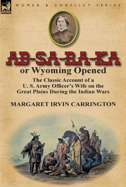 AB-Sa-Ra-Ka or Wyoming Opened: The Classic Account of A U. S. Army Officer's Wife on the Great Plains During the Indian War