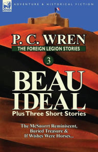 Title: The Foreign Legion Stories 3: Beau Ideal Plus Three Short Stories: The McSnorrt Reminiscent, Buried Treasure & If Wishes Were Horses..., Author: P C Wren
