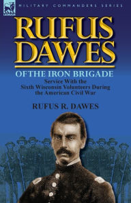 Title: Rufus Dawes of the Iron Brigade: Service with the Sixth Wisconsin Volunteers During the American Civil War, Author: Rufus R Dawes