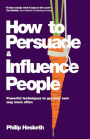 How to Persuade and Influence People: Powerful Techniques to Get Your Own Way More Often