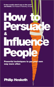 Title: How to Persuade and Influence People: Powerful Techniques to Get Your Own Way More Often, Author: Philip Hesketh
