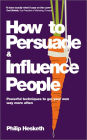 How to Persuade and Influence People: Powerful Techniques to Get Your Own Way More Often