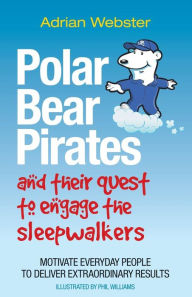 Title: Polar Bear Pirates and Their Quest to Engage the Sleepwalkers: Motivate everyday people to deliver extraordinary results, Author: Adrian Webster