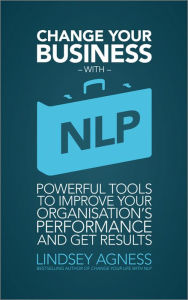 Title: Change Your Business with NLP: Powerful tools to improve your organisation's performance and get results, Author: Lindsey Agness