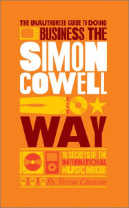 Title: The Unauthorized Guide to Doing Business the Simon Cowell Way: 10 Secrets of the International Music Mogul, Author: Trevor Clawson