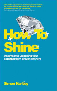 Title: How to Shine: Insights Into Unlocking Your Potential from Proven Winners, Author: Simon Hartley