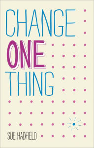 Title: Change One Thing!: Make One Change and Embrace a Happier, More Successful You, Author: Sue Hadfield