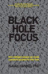 Title: Black Hole Focus: How Intelligent People Can Create a Powerful Purpose for Their Lives, Author: Isaiah Hankel