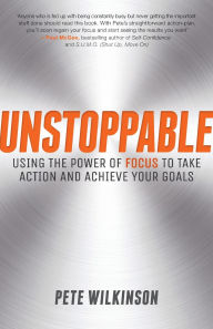 Title: Unstoppable: Using the Power of Focus to Take Action and Achieve your Goals, Author: Pete Wilkinson