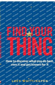 Title: Find Your Thing: How to Discover What You Do Best, Own It and Get Known for It, Author: Lucy Whittington