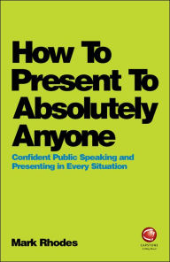 Title: How To Present To Absolutely Anyone: Confident Public Speaking and Presenting in Every Situation, Author: Mark Rhodes