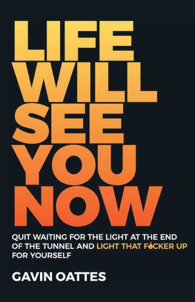 Life Will See You Now: Quit Waiting for the Light at End of Tunnel and That F*cker Up Yourself