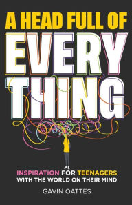 Title: A Head Full of Everything: Inspiration for Teenagers With the World on Their Mind, Author: Gavin Oattes